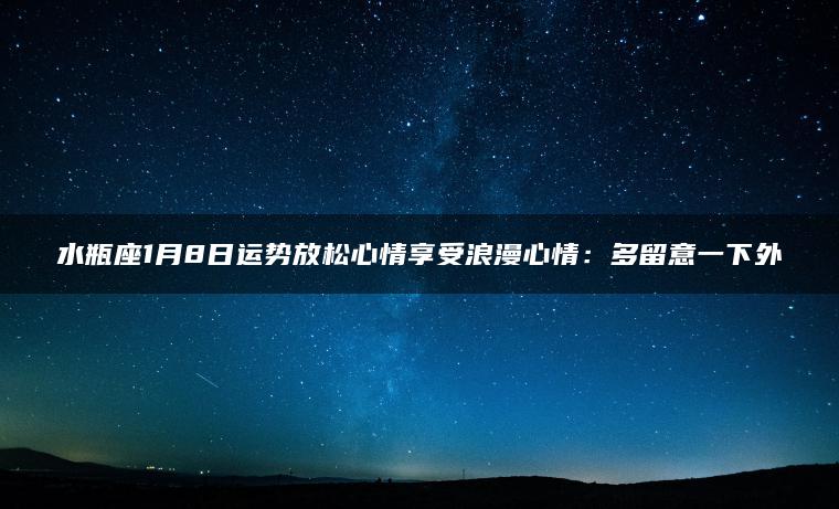 水瓶座1月8日运势放松心情享受浪漫心情：多留意一下外